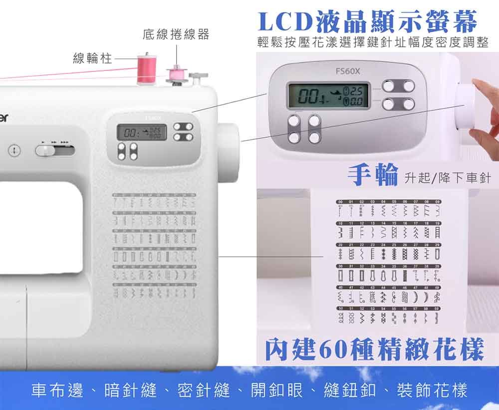 底線捲線器線柱LCD液晶顯示螢幕輕鬆按壓花漾選擇鍵針址幅度密度調整FS60X手輪升起降下車針   03 04          19    24     29         內建60種精緻花樣車布邊、暗針縫、密針縫、開釦眼、縫鈕釦、裝飾花樣