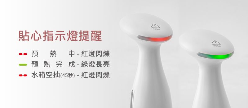 貼心指示燈提醒預熱中 - 紅燈閃爍預熱完成- 綠燈長亮水箱空抽(45秒)-紅燈閃爍