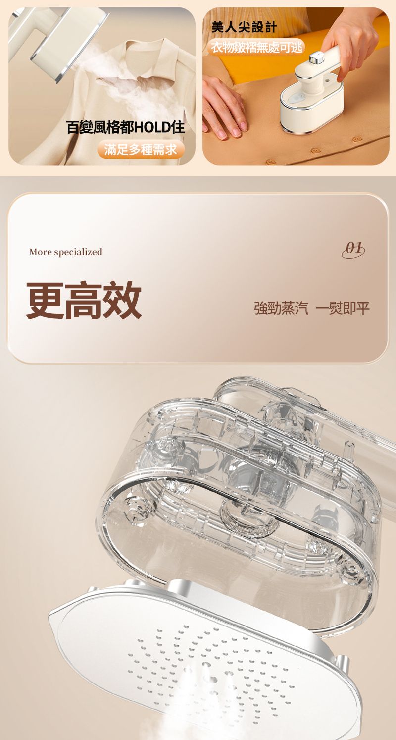 百變風格都HOLD住滿足多種需求More specialized更高效美人尖設計衣物皺褶無處可逃強勁蒸汽 一即平