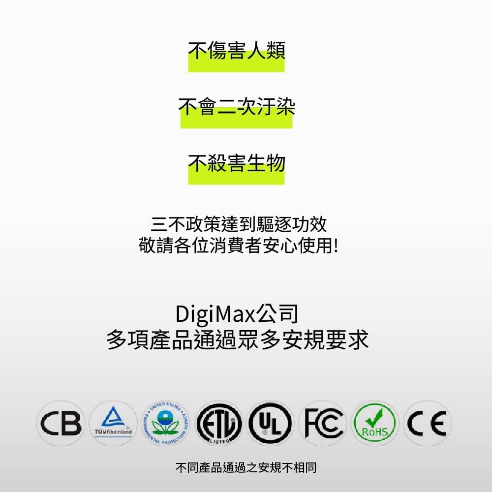 不傷害人類不會二次汙染不殺害生物三不政策達到驅逐功效敬請各位消費者安心使用!DigiMax公司多項產品通過眾多安規要求CBA    FC不同產品通過之安規不相同