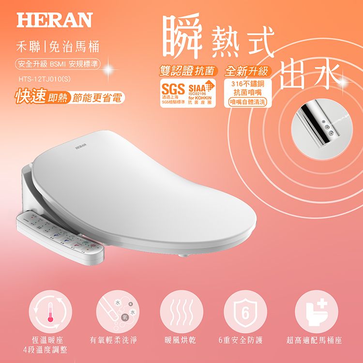 HERAN禾聯|治馬桶安全升級 BSMI 安規標準(HTS-12TJ010(S)快速即熱 節能更省電瞬熱式雙認證 SIAA通過上海ISO22196 KOHKINSGS標準 抗菌座全新升級316不鏽鋼抗菌噴嘴(噴嘴自體清洗)出水6恆溫暖座有氧輕柔洗淨暖風烘乾6重安全防護超高適配馬桶座4段溫度調整