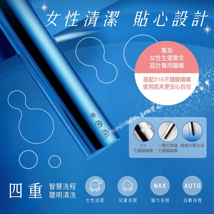 女性清潔 貼心設計專為女性生理需求設計專用噴嘴搭配316不鏽鋼噴嘴使用起來更安心自在316一體式無縫 噴嘴自體洗淨不鏽鋼噴嘴 不鏽鋼噴嘴四重 清洗智慧洗程MAXAUTO女性洗程兒童洗程強力洗程自動洗程