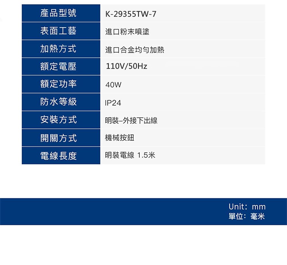 產品型號表面工藝K29355TW-7進口粉末噴塗加熱方式進口合金均匀加熱額定電壓110V/50Hz額定功率40W防水等級IP24安裝方式裝-外接下出線開關方式機械按鈕電線長度明裝電線 1.5米Unit:單位:毫米