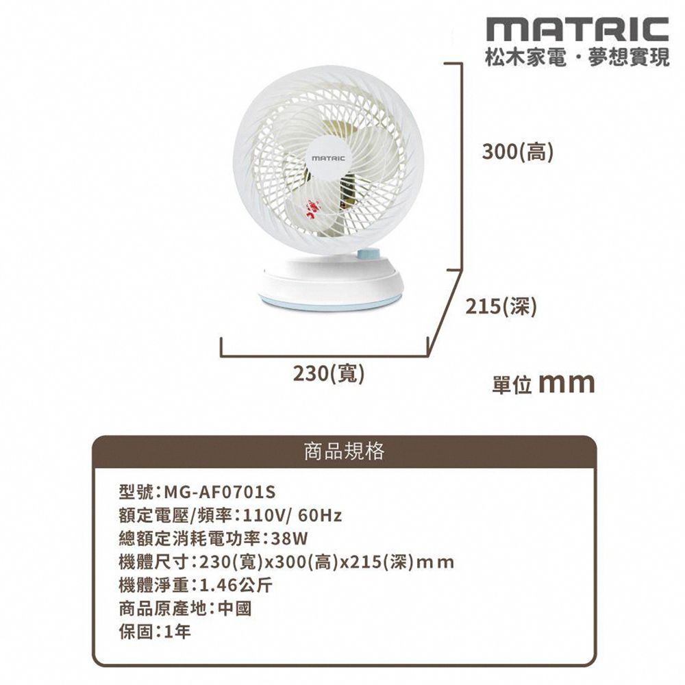 MATRICMATRIC松木家電夢想實現300(高)215(深)230()單位 mm型號:MG-AF0701S商品規格額定電壓/頻率:110V/60Hz總額定消耗電功率:38W機體尺寸:230()x300(高)x215(深)mm機體淨重:1.46公斤商品原產地:中國保固:1年