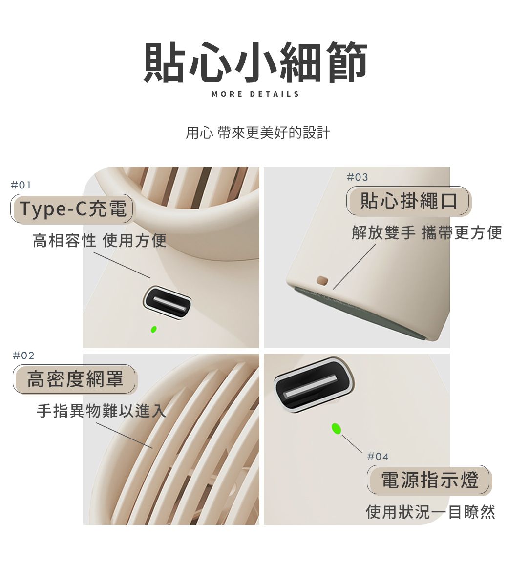 貼心小細節MORE DETAILS用心 帶來更美好的設計#03#01Type-C充電貼心掛繩口解放雙手 攜帶更方便高相容性 使用方便#02高密度網罩手指異物難以進入#04電源指示燈使用狀況一目瞭然