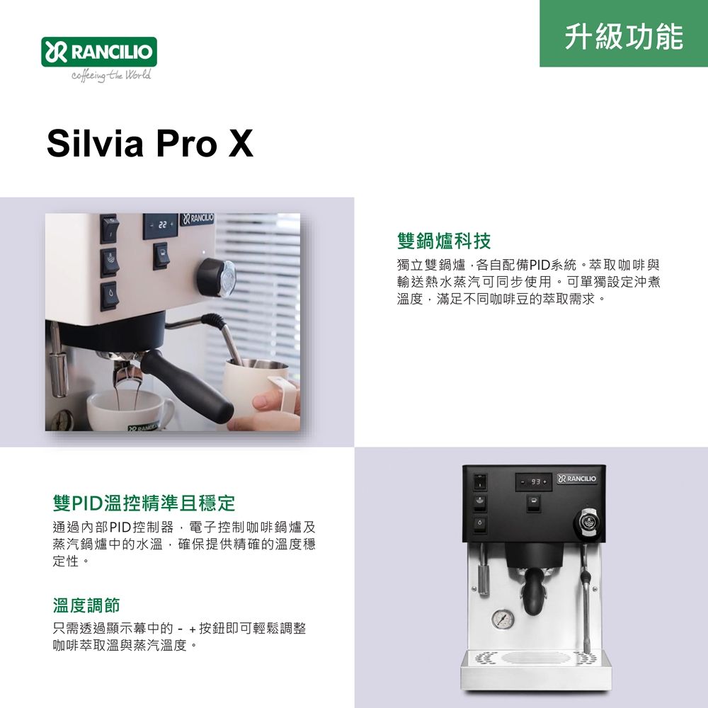 RANCILIO the WorldSilvia Pro 22  雙PID溫控精準且穩定通過內部PID控制器電子控制咖啡鍋爐及蒸汽鍋爐中的水溫,確保提供精確的溫度穩定性。溫度調節只需透過顯示幕中的-+按鈕即可輕鬆調整咖啡萃取溫與蒸汽溫度。升級功能雙鍋爐科技獨立雙鍋爐,各自配備PID系統。萃取咖啡與輸送熱水蒸汽可同步使用。可單獨設定沖煮溫度,滿足不同咖啡豆的萃取需求。  RANCILIO