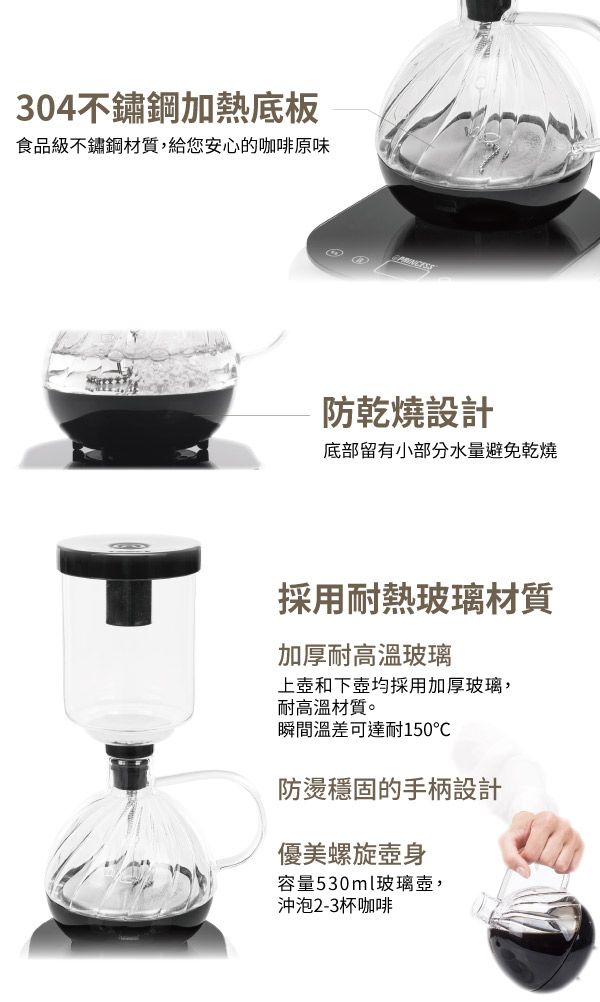 304不鏽鋼加熱底板食品級不鏽鋼材質,給您安心的咖啡原味防乾燒設計底部留有小部分水量避免乾燒採用耐熱玻璃材質加厚耐高温玻璃上和下壺均採用加厚玻璃,耐高溫材質。瞬間溫差可達耐150防燙穩固的手柄設計優美螺旋容量530ml玻璃壺,沖泡2-3杯咖啡