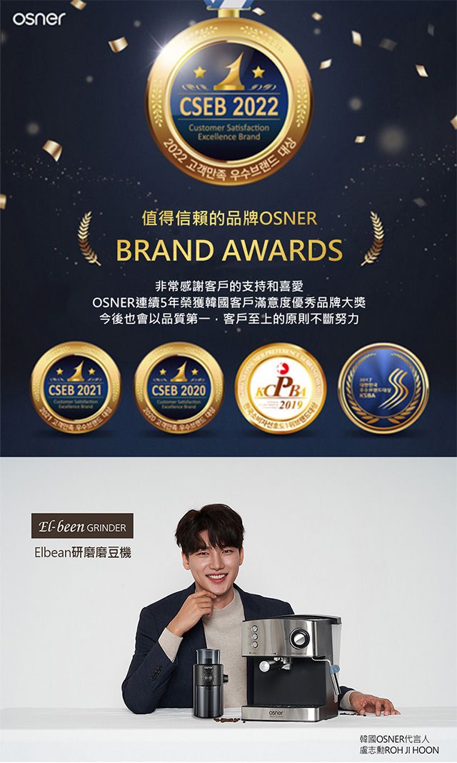 CSEB 2022Customer SatisfactionExcellence Brand2022 고객만족우수브랜드 대상值得信賴的品牌OSNERBRAND AWARDS非常感謝客戶的支持和喜愛OSNER連續5年榮獲韓國客戶滿意度優秀品牌大獎今後也會以品質第一客戶至上的原則不斷努力CSEB 2021CSEB 20202021  2019El-been GRINDERElbean研磨磨豆機韓國OSNER代言人盧志勳ROHJI HOON