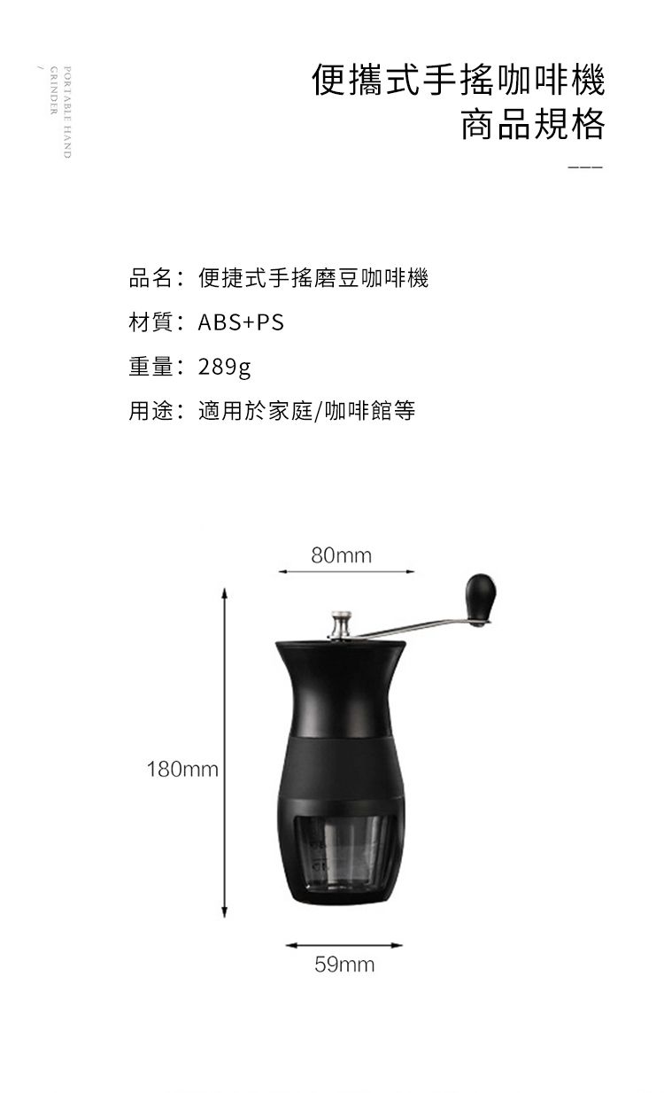 GRINDERPORTABLE HAND便攜式咖啡機商品規格品名:便捷式手搖磨豆咖啡機材質:ABS+PS重量:289g用途:適用於家庭/咖啡館等180mm80mm59mm