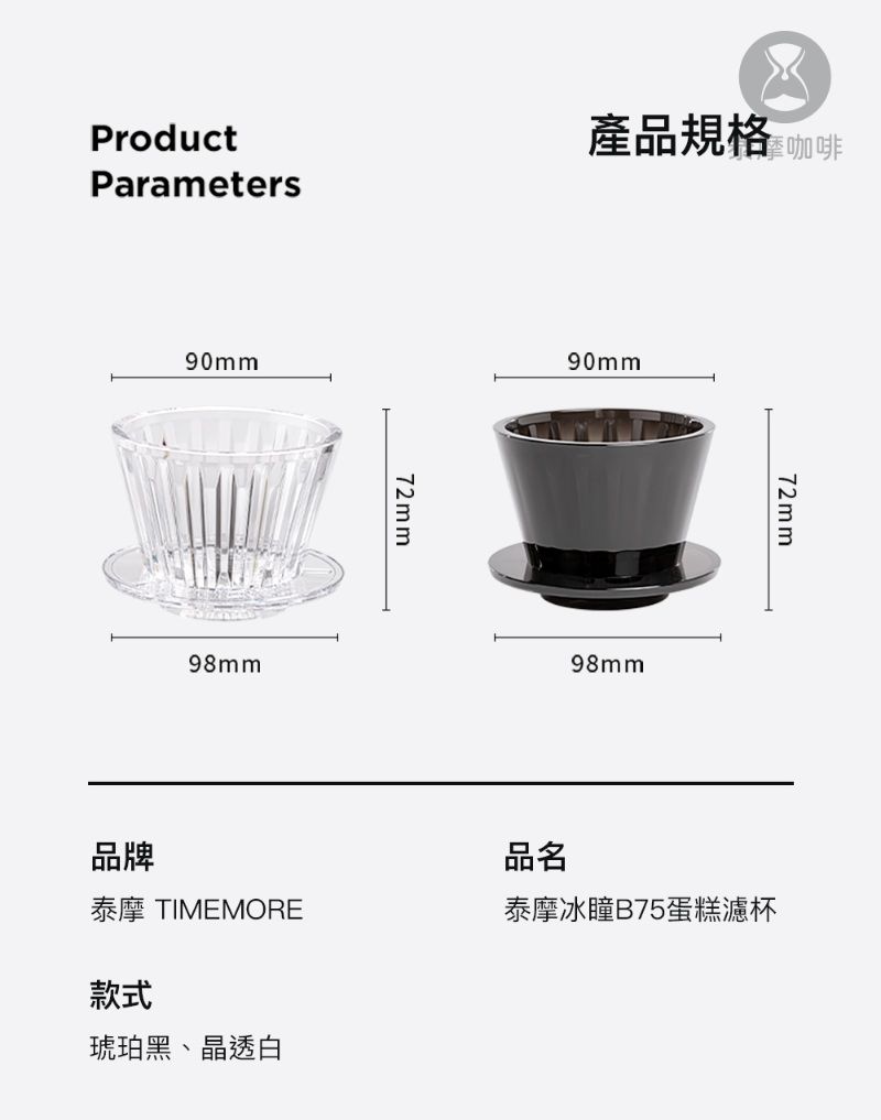 ProductParameters產品規格:咖啡90mm72mm90mm98mm品名72mm泰摩 TIMEMORE泰摩冰瞳B75蛋糕濾杯品牌款式琥珀黑、晶透白