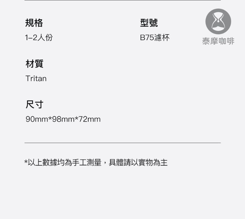 規格型號1-2人份B75濾杯泰摩咖啡材質Tritan尺寸90mm*98mm*72mm*以上數據均為手工測量,具體請以實物為主