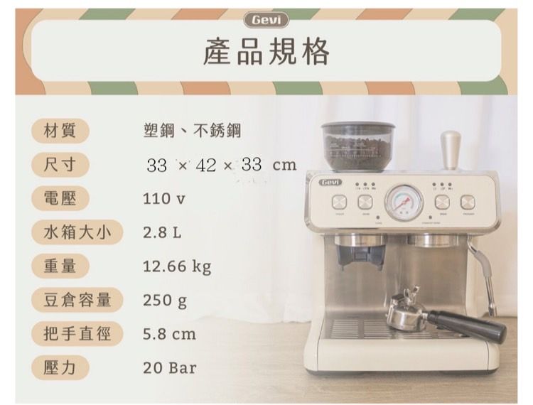 產品規格材質塑鋼、不銹鋼尺寸33  42  33 cmGevi電壓110v水箱大小2.8 L重量豆倉容量12.66 kg250gp把手直徑5.8 cm壓力20 Bar