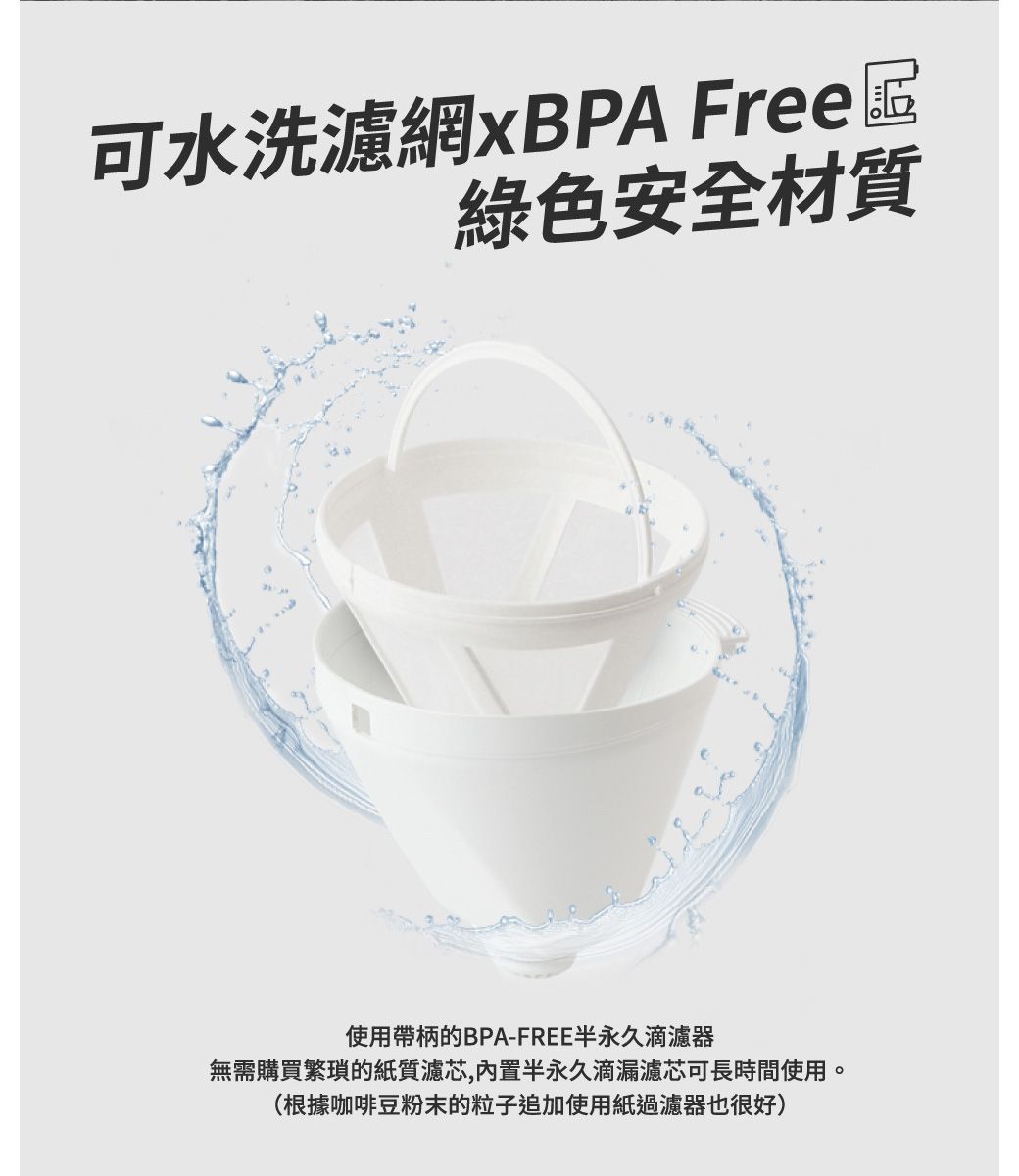 可水洗濾網xBPA Free綠色安全材質使用帶柄的BPA-FREE半永久滴濾器無需購買繁瑣的紙質濾芯,內置半永久滴漏濾芯可長時間使用。(根據咖啡豆粉末的粒子追加使用紙過濾器也很好)