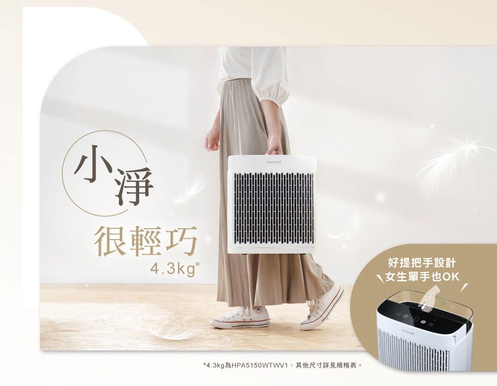 小淨很輕巧4.3kg*好提把手設計女生單手也OK*4.3kg為HPA5150WTWV1其他尺寸詳見規格表。
