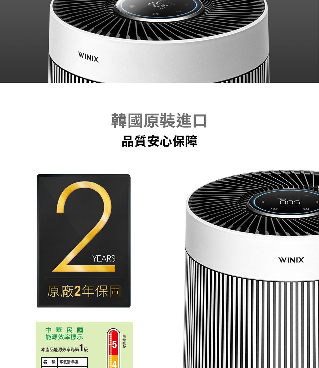 WINIX2YEARS原廠2年保固韓國原裝進口品質安心保障中華民國能源效率標示本產品能源效率第1級名稱 空氣清淨機WINIX