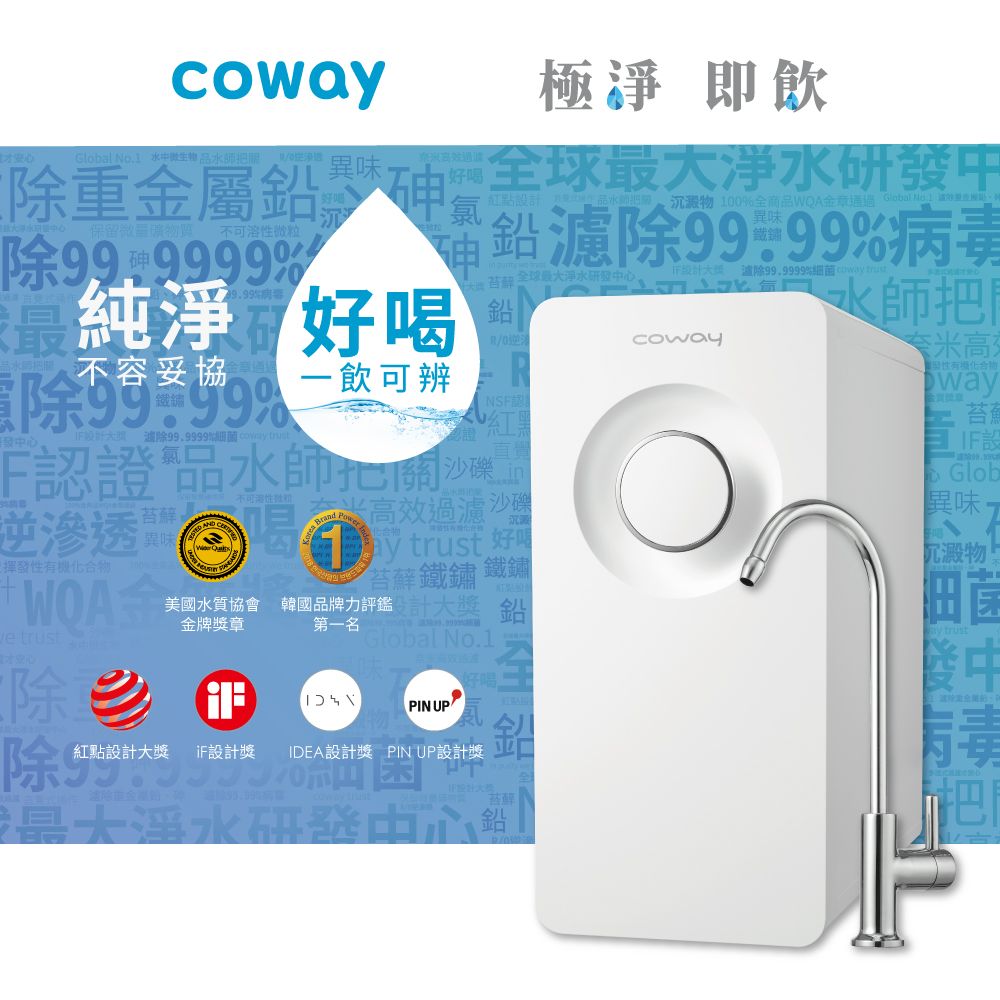 coway才Global No.1 水金屬保留 不可溶微粒除999999%極淨 即飲最大净水中濾澱物 100%全商品金 Global 異味除%病毒coway性way苔不容妥協好喝苔蘚全球最大淨水研 除99.9999%細菌  一飲可辨純淨發中心%I 除99.9999% F證品水師把關沙礫逆滲透揮發性有機化合物WOA trust不   trust 好沉苔蘚鐵鏽鐵鏽美國水質協會 韓國品牌評鑑大鉛金牌獎章第一名Global No.1-除重 PIN UP除紅點設計大獎 iF設計獎 IDEA設計獎 PIN UP設計獎鉛大中心認Glob異味沉澱物