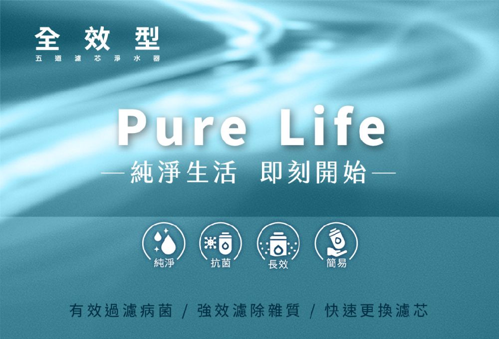 全效型五道淨水器Pure Life純淨生活 即刻開始純淨抗菌長效簡易有效過濾病菌/強效濾除雜質/快速更換濾芯