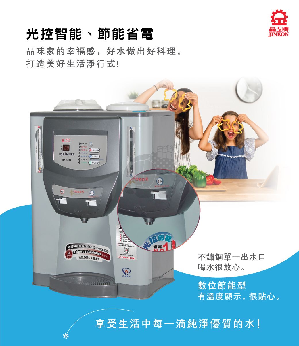 、節能省電品味家的幸福感好水做出好料理打造美好生活淨行式! JD-4203 000પરી પર控節能溫水晶牌JINKON「光控智能,。 光控不鏽鋼單一出水口喝水很放心。數位節能型有溫度顯示,很貼心。享受生活中每一滴純淨優質的水!*