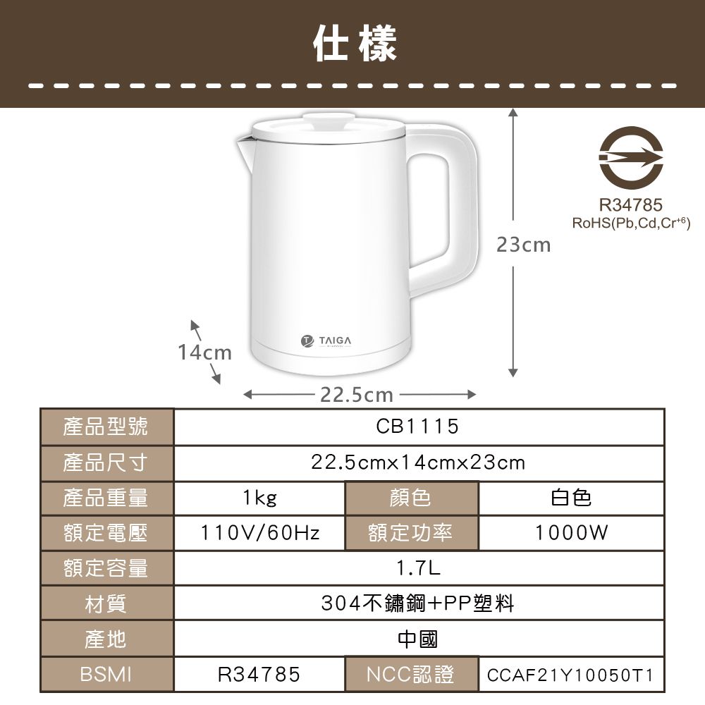 仕樣TTAIGA14cm22.5cm23cmR34785RoHS(Pb,Cd,產品型號產品尺寸CB111522.5cmx14cmx23cm產品重量1kg顏色白色額定電壓 110V/60Hz額定功率1000W額定容量1.7L材質304不鏽鋼+PP塑料產地中國BSMIR34785NCC認證CCAF21Y10050T1