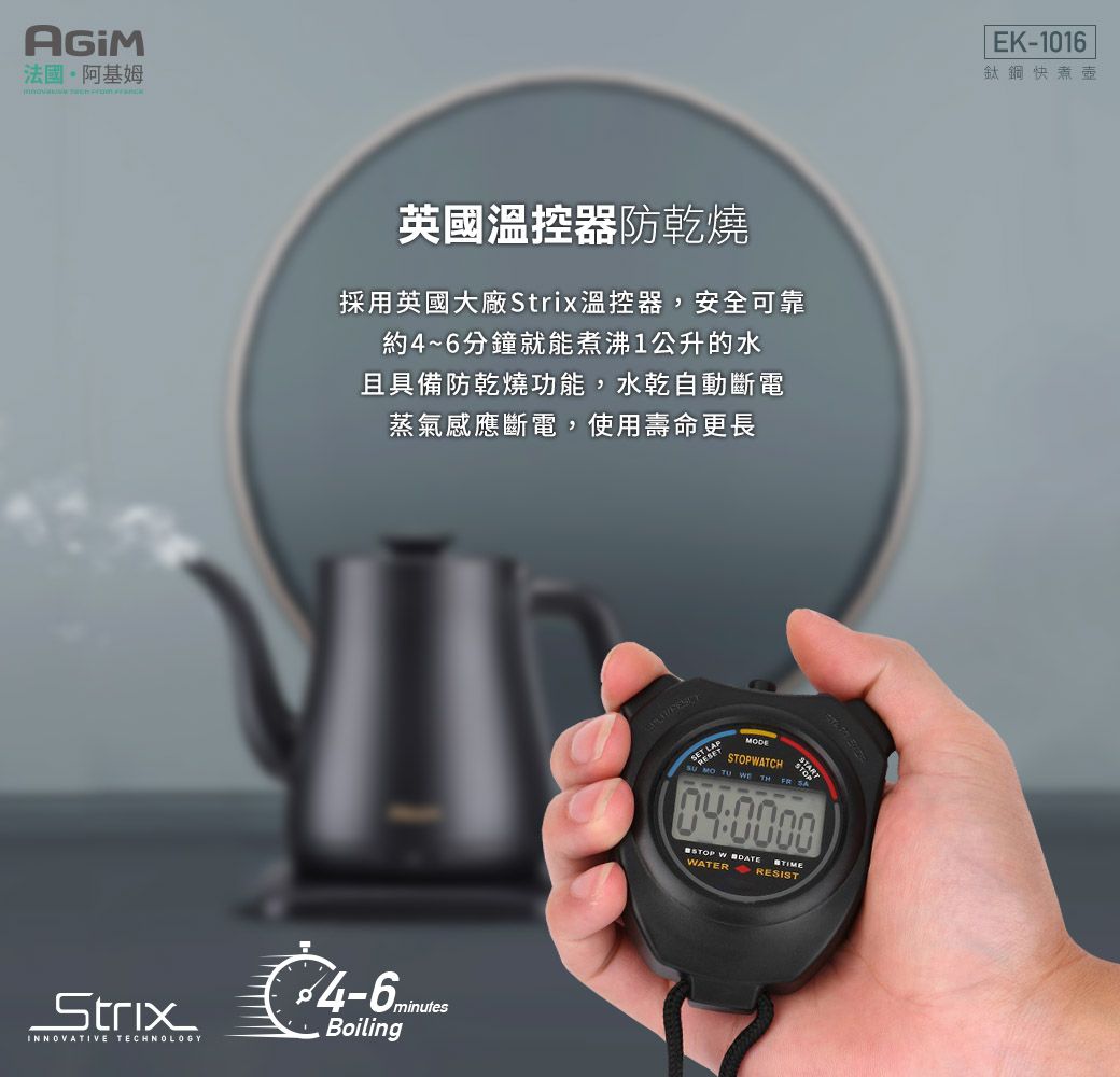 法國·阿基姆英國溫控器防乾燒採用英國大廠溫控器,安全可靠約4~6分鐘就能煮沸1公升的水且具備防乾燒功能,水乾自動斷電蒸氣感應斷電,使用壽命更長StrixINNOVATIVE TECHNOLOGY4-6minutesBoilingSET STOPWATCH TH FR SA  W040000STOP W WATERRESISTEK-1016鈦鋼快煮壺