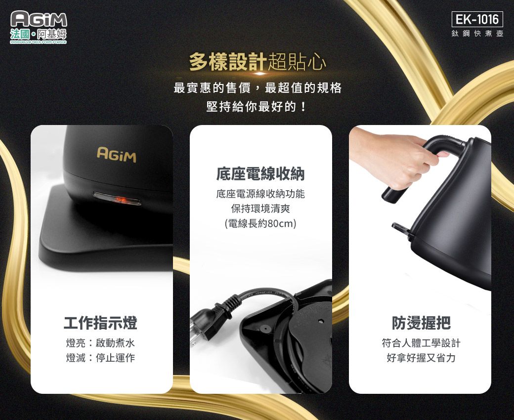 法國·阿基姆   多樣設計超貼心最實惠的售價,最超值的規格堅持給你最好的!底座電線收納工作指示燈燈亮啟動煮水燈滅:停止運作底座電源線收納功能保持環境清爽(電線長約80cm)EK-1016鈦鋼快煮壺防燙握把符合人體工學設計好拿好握又省力