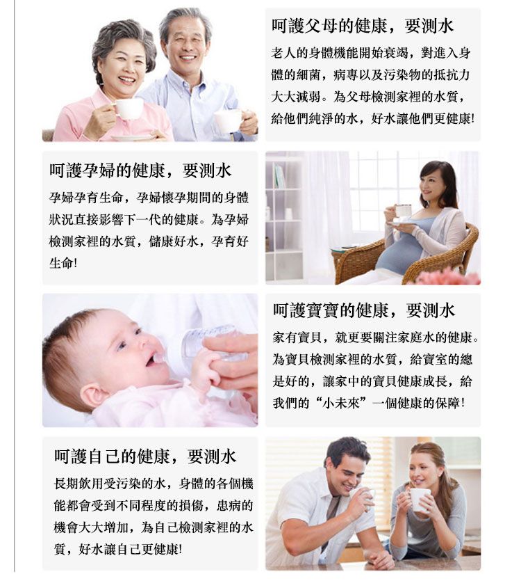 呵護孕婦的健康,要水孕婦孕育生命,孕婦懷孕期間的身體狀況直接影響下一代的健康。孕婦家裡的水質,儲康好水,孕育好生命!呵護自己的健康,要水長期飲用受污染的水,身體的各個機能都會受到不同程度的損傷,患病的機會大大增加,為自己家裡的水質,好讓自己更健康!呵護父母的健康,要水老人的身體機能開始衰竭,對進入身體的細菌,病以及污染物的抵抗力大大減弱。為父母家裡的水質,給他們純淨的水,好水讓他們更健康!呵護寶寶的健康,要水家有,就更要關注家庭水的健康。為寶貝家裡的水質,給寶室的總是好的,讓家中的寶貝健康成長,給我們的“小未來一個健康的保障!