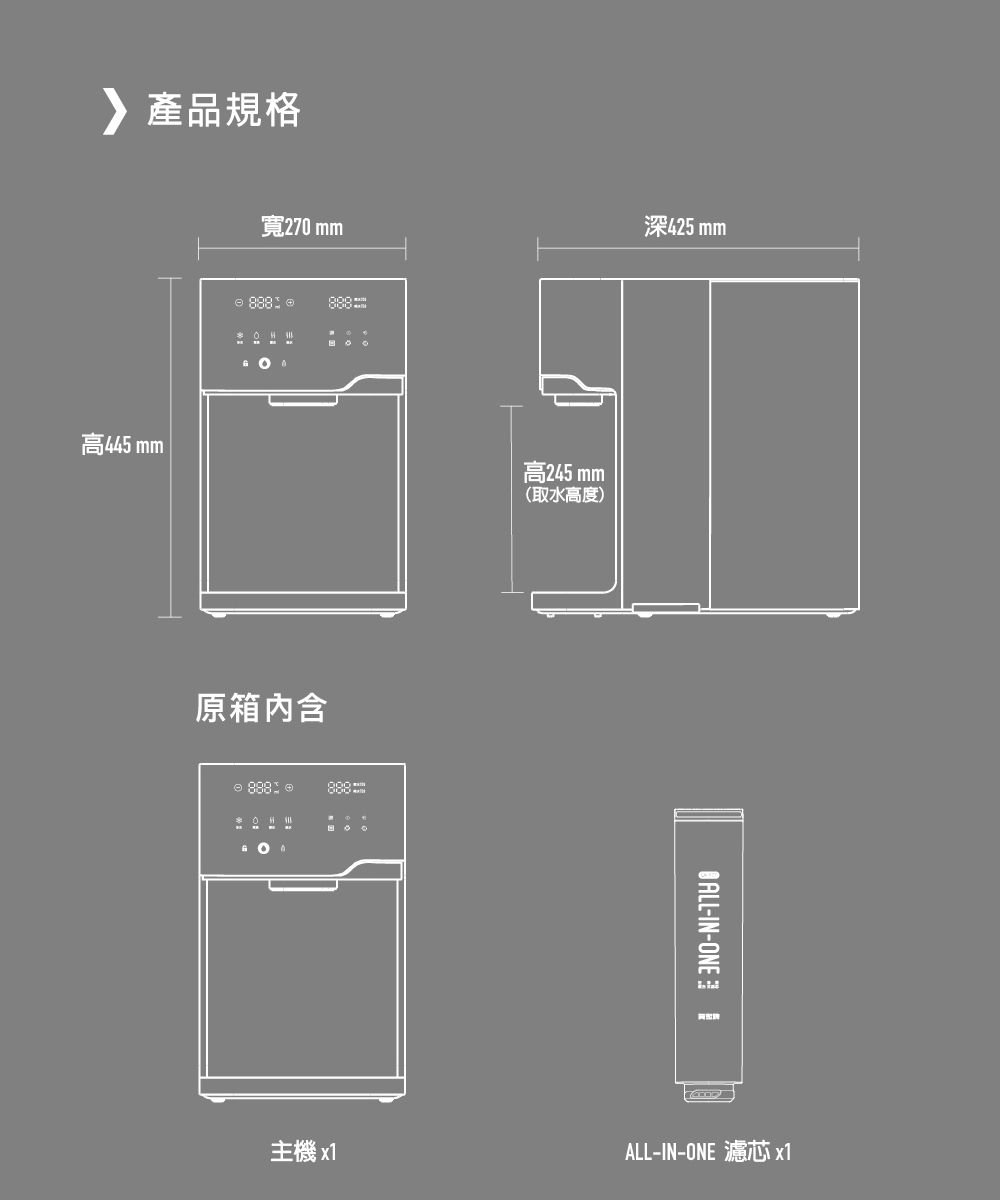 產品規格高445 寬270 mm  原箱內含 888 主機 x1高245 mm(取水高度)深425 mm-IN- ALL-IN-ONE 濾芯 x1