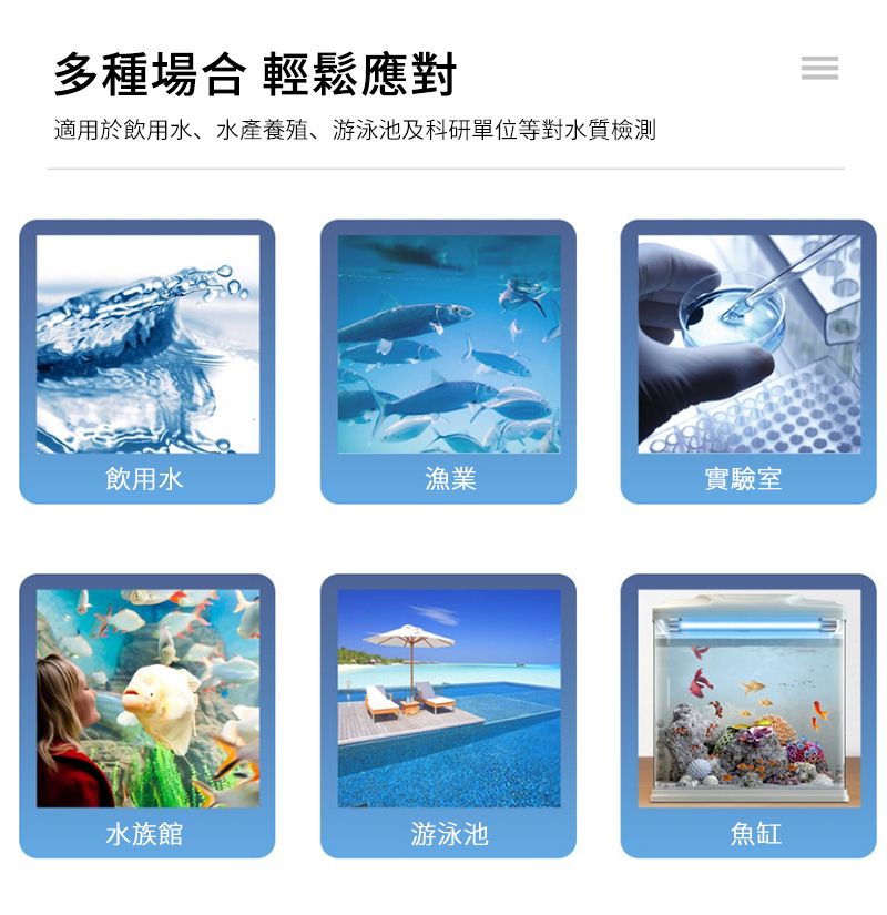 多種場合 輕鬆應對適用於飲用水、水產養殖、游泳池及科研單位等對水質檢測==飲用水漁業實驗室水族館游泳池魚缸