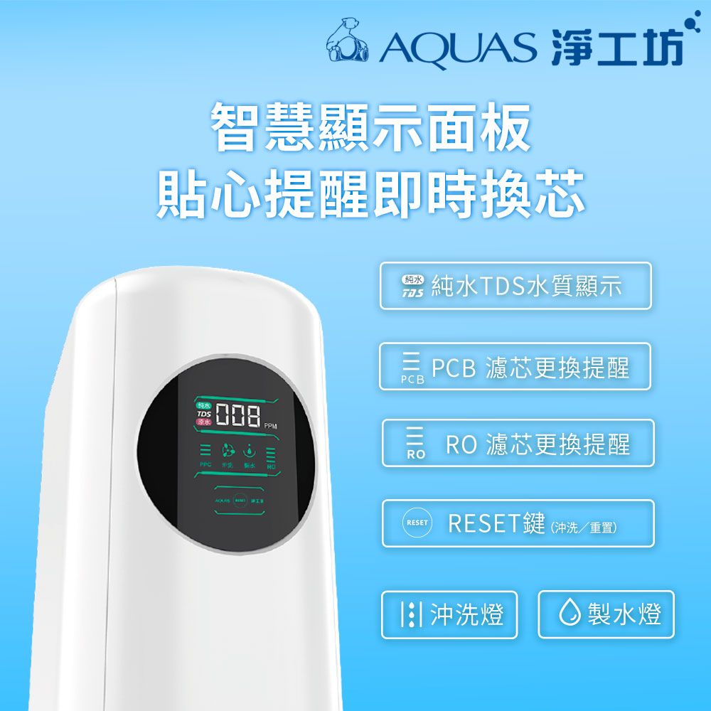 AQUAS 淨工坊智慧顯示面板貼心提醒即時換芯純水 純水TDS水質顯示TDS008三 PCB 濾芯更換提醒PCBRORESETRO濾芯更換提醒RESET鍵 (沖洗重置)沖洗燈◇ 製水燈