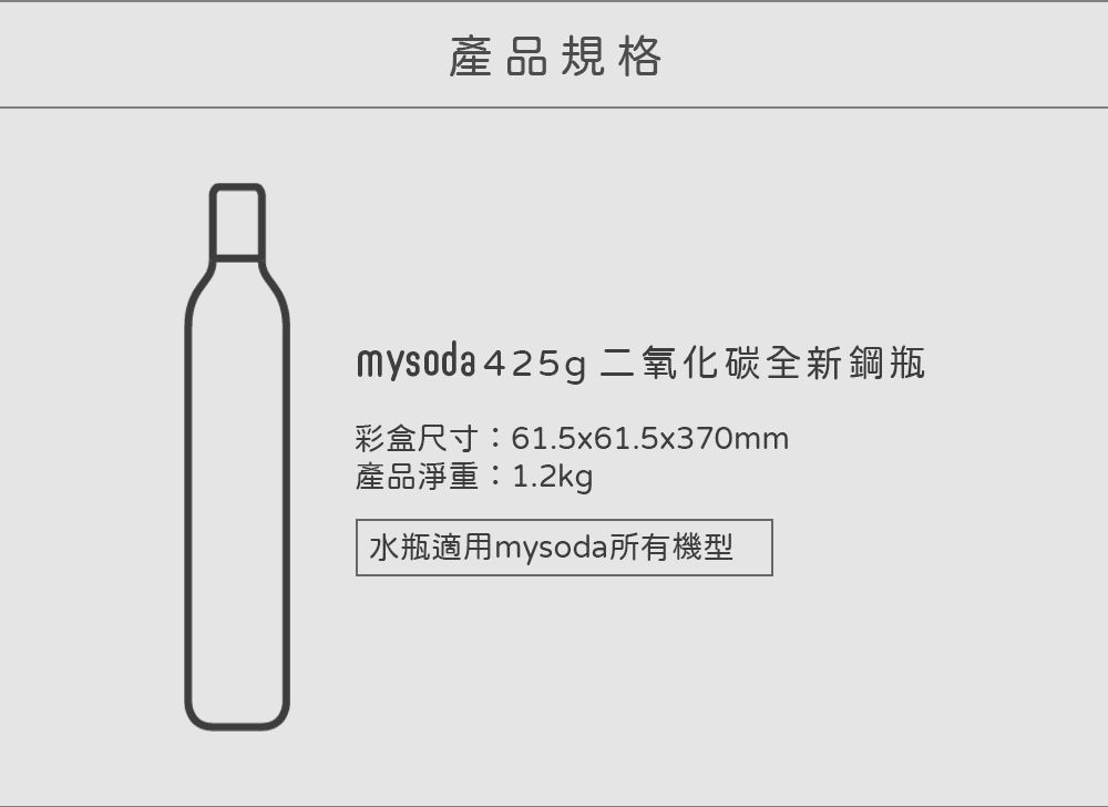 產品規格mysoda 425g 二氧化碳全新鋼瓶彩盒尺寸:61.5x61.5x370mm產品淨重:1.2kg|水瓶適用mysoda所有機型