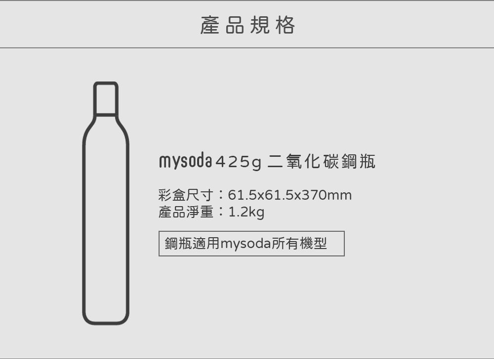 產品規格mysoda 425g 二氧化碳鋼瓶彩盒尺寸:61.5x61.5x370mm產品淨重:1.2kg鋼瓶適用mysoda所有機型