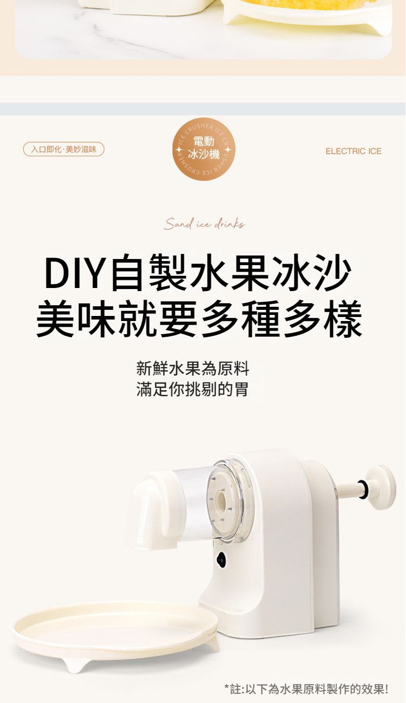 入口即化美妙滋味USHER電動冰沙機  CRSand  drinksELECTRIC ICEDIY自製水果冰沙美味就要多種多樣新鮮水果為原料滿足你挑剔的胃*註:以下為水果原料製作的效果!