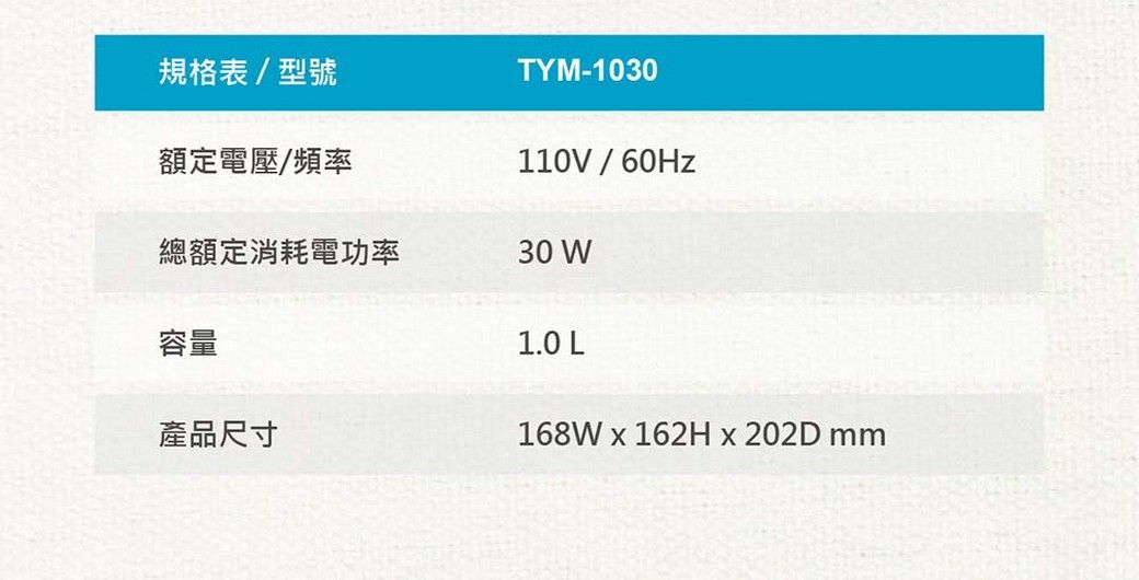 規格表/型號TYM-1030額定電壓/頻率110V/60Hz總額定消耗電功率30 容量產品尺寸1.0 L168W  162H  202D mm