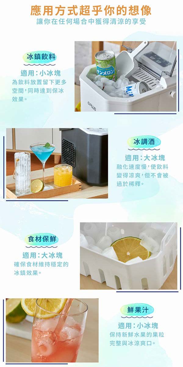 應用方式超乎你的想像讓你在任何場合中獲得清涼的享受冰鎮飲料 適用:小冰塊為飲料放置留下更多空間,同時達到保冰效果。食材保鮮適用:大冰塊確保食材維持穩定的冰鎮效果。冰調酒適用:大冰塊融化速度慢,使飲料變得?爽,但不會被過於稀釋。鮮果汁適用:小冰塊保持新鮮水果的果粒完整與冰涼爽口。