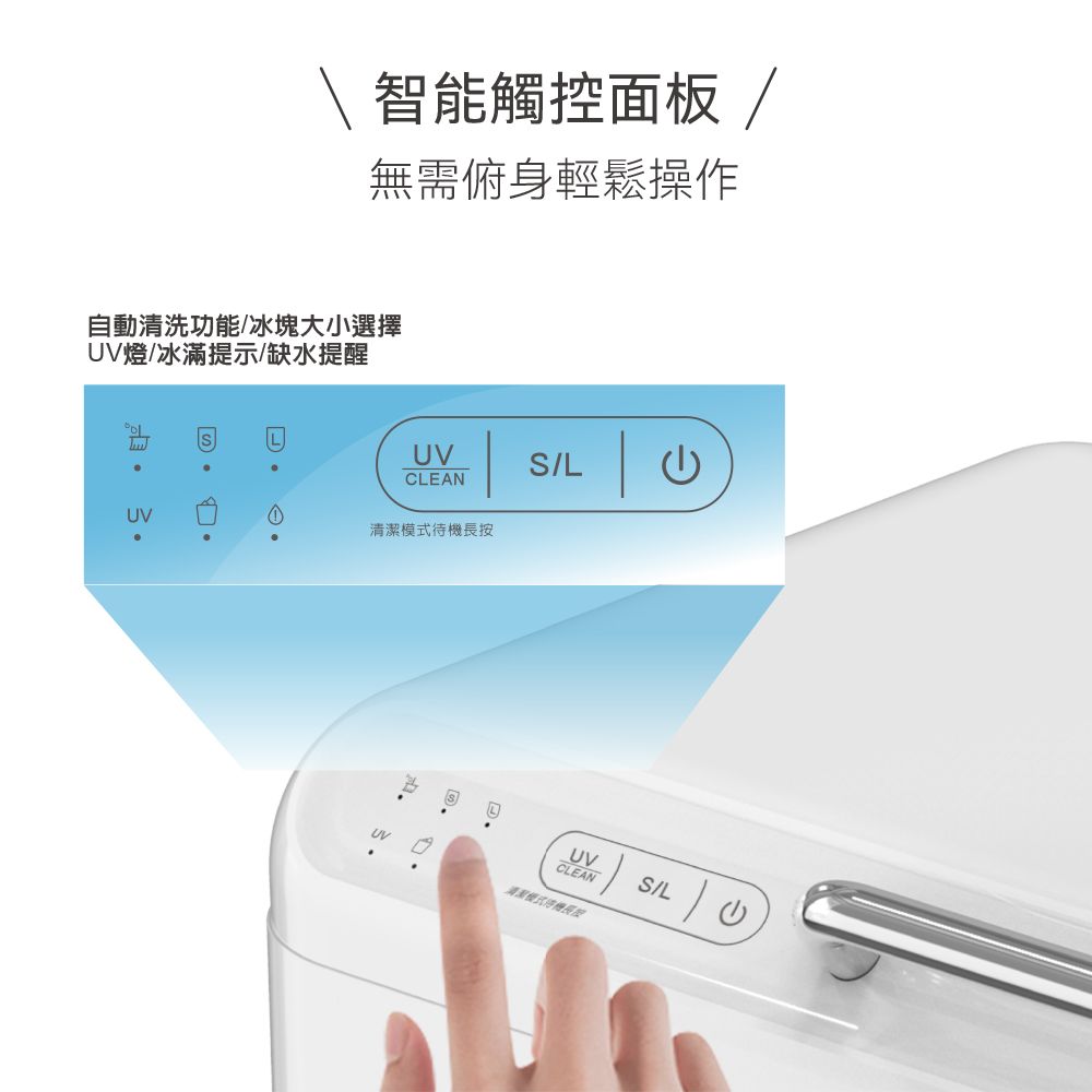 智能觸控面板 無需俯身輕鬆操作自動清洗功能/冰塊大小選擇燈/冰滿提示/缺水提醒UVL UVCLEAN清潔模式待機長按S/L UVUVCLEANS/L