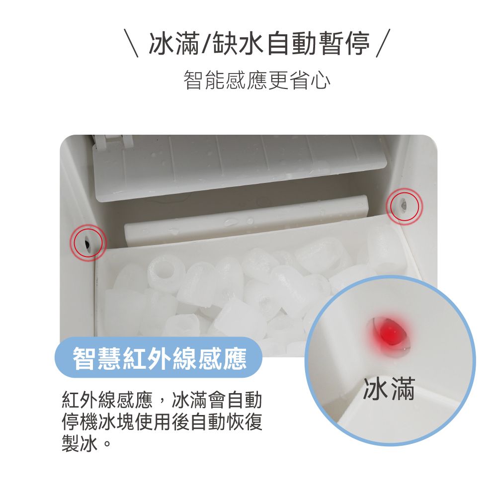 \ 冰滿/缺水自動暫停/智能感應更省心智慧紅外線感應紅外線感應,冰滿會自動停機冰塊使用後自動恢復製冰。冰滿