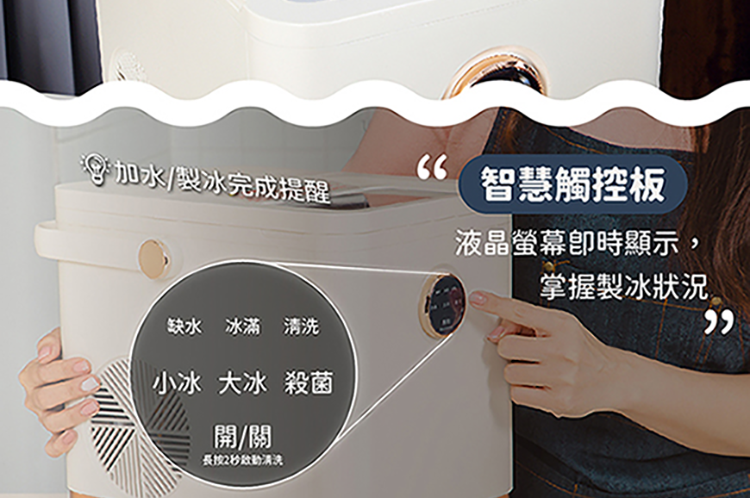 加水/製冰完成提醒智慧觸控板液晶螢幕時顯示,掌握製冰狀況缺水 冰 小冰 大冰 殺菌開/關長按2清洗