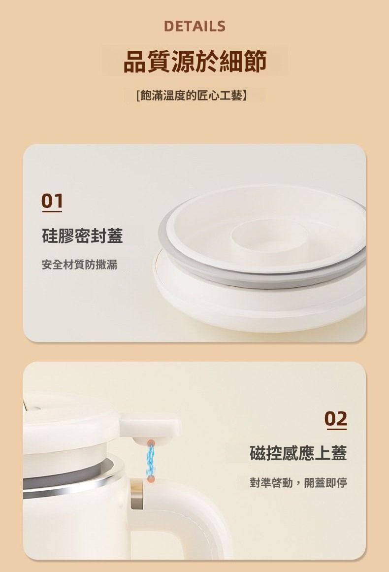 01硅膠密封蓋安全材質防撒漏DETAILS品質源於細節[飽滿溫度的匠心工藝】02磁控感應上蓋對準啟動,開蓋即停