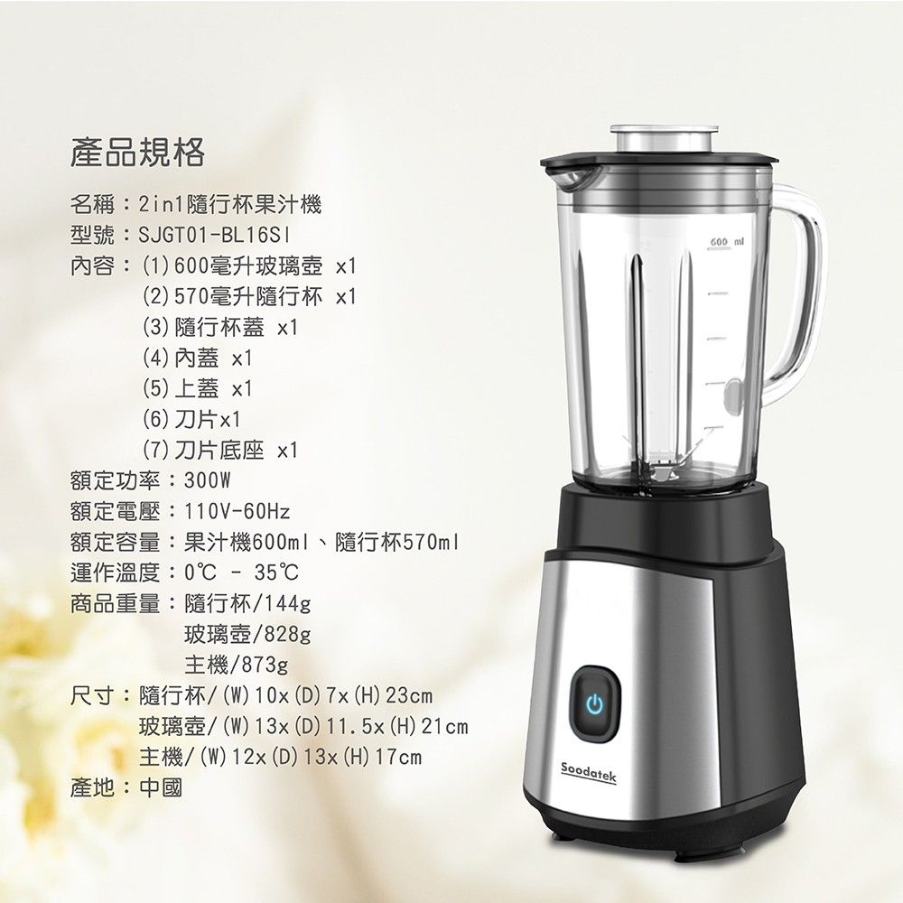 產品規格名稱:隨行杯果汁機型號:SJGT01BL16SI內容:(1600毫升玻璃 (2)570毫升隨行杯 x1(3) 隨行杯蓋 x1(4)內蓋 x1(5)上蓋 x1(6)刀片x1(7)刀片底座 x1額定功率:300W額定電壓:110V-60Hz額定容量:果汁機600、隨行杯570ml運作溫度:0-35C商品重量:隨行杯/144g玻璃壺/828g主機/873g尺寸:隨行杯/(W)10x()7x(H) 23cm玻璃壺/(W)13x (D) 11.5x(H) 21cm主機/(W)12x (D) 13x (H) 17cmSoodatek產地:中國600 ml