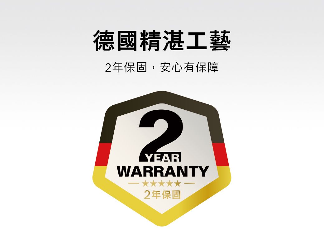 德國精湛工藝2年保固,安心有保障2YEARWARRANTY2年保固