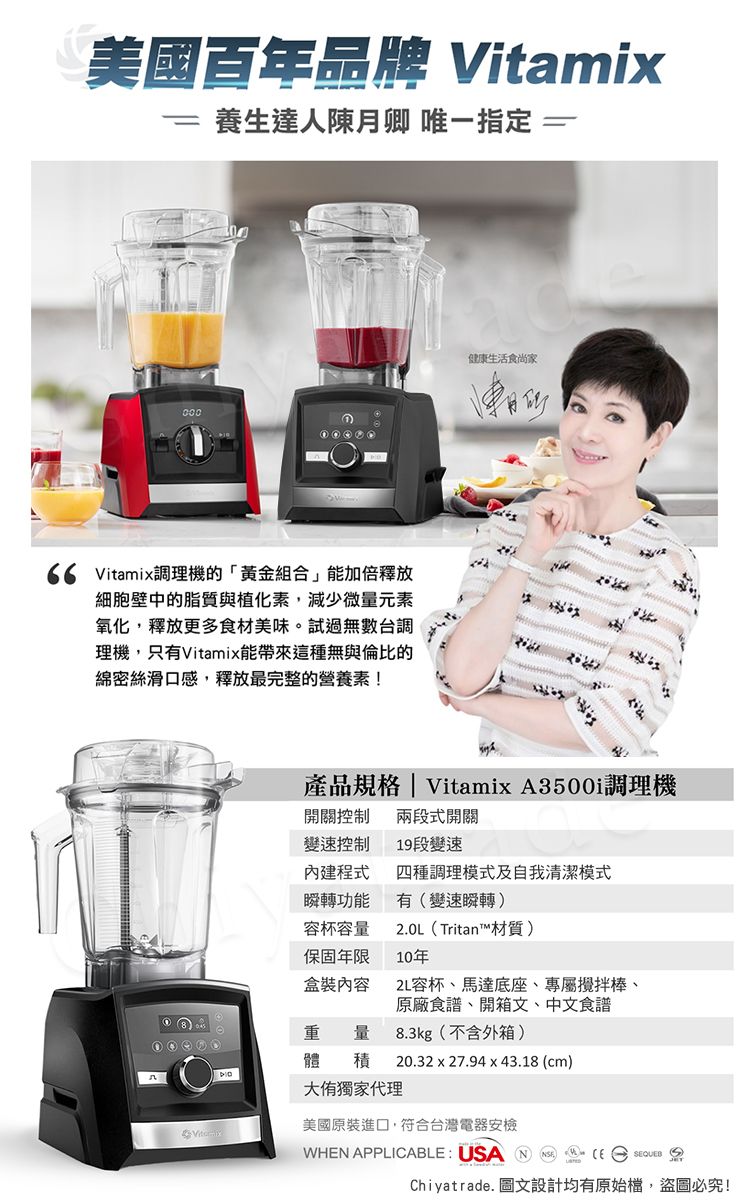 美國百年品牌 Vitamix=養生達人陳月卿 唯一指定=000 Vitamix調理機的「黃金組合」能加倍釋放細胞壁中的脂質與植化素,減少微量元素氧化,釋放更多食材美味。試過無數台調理機,只有Vitamix能帶來這種無與倫比的綿密絲滑口感,釋放最完整的營養素!健康生活食尚家產品規格| Vitamix A3500i調理機開關控制 兩段式開關變速控制19段變速內建程式四種調理模式及自我清潔模式瞬轉功能有變速瞬轉)容杯容量保固年限盒裝內容2.0L(Tritan™材質)10年2L容杯、馬達底座、專屬攪拌棒、原廠食譜、開箱文、中文食譜重量8.3kg(不含外箱)體積20.32 x 27.94x43.18(cm)大獨家代理美國原裝進口,符合台灣電器安檢WHN APPLICABLE USA (E Chiyatrade. 圖文設計均有原始檔,盜圖必究!