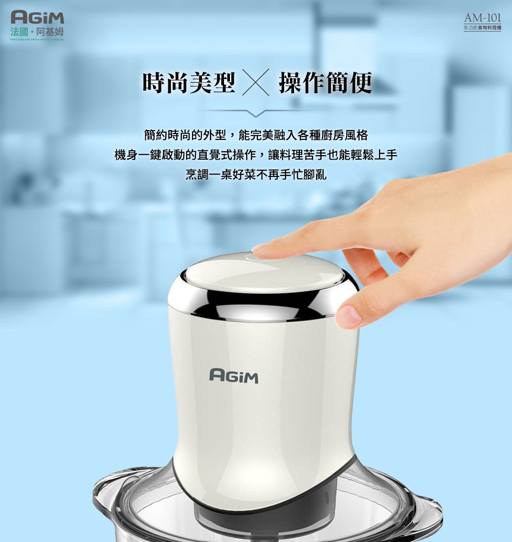 法國·阿基姆  時尚美型  操作簡便簡約時尚的外型,能完美融入各種廚房風格機身一鍵啟動的直覺式操作,讓料理苦手也能輕鬆上手烹調一桌好菜不再手忙腳亂AM-101多功能食物料理機