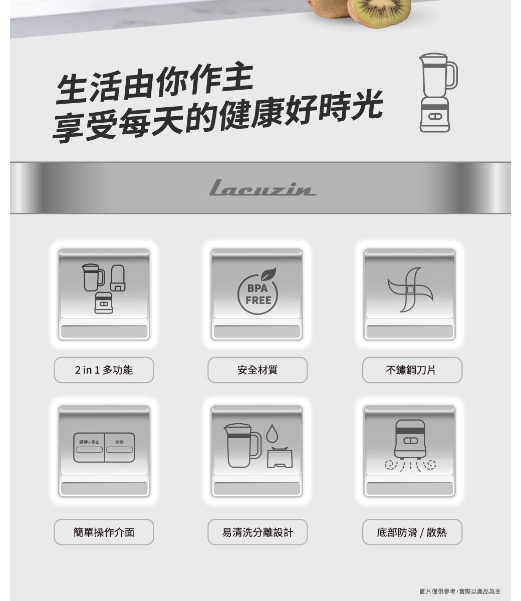 生活由你作主享受每天的健康好時光LacuzinBPAFREE in 1 多功能安全材質不鏽鋼刀片運轉/停止簡單操作介面易清洗分離設計底部防滑/散熱圖片僅供參考,實際以產品為主