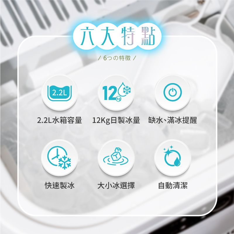 六大特點特徵/22L12.2.2L水箱容量 12Kg日製冰量 缺水、滿冰提醒快速製冰大小冰選擇自動清潔