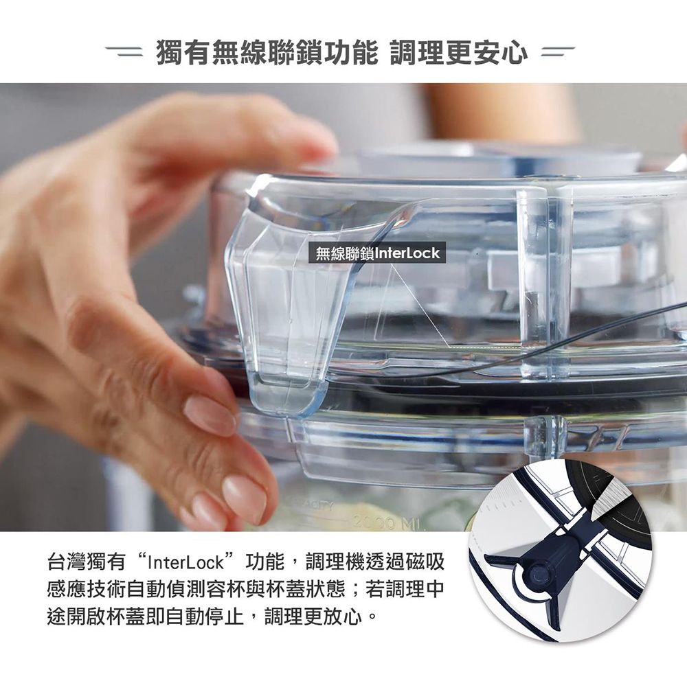 獨有無線聯鎖功能 調理更安心=無線聯鎖InterLock 台灣獨有“InterLock”功能,調理機透過磁吸感應技術自動偵測容杯與杯蓋狀態;若調理中途開啟杯蓋即自動停止,調理更放心。