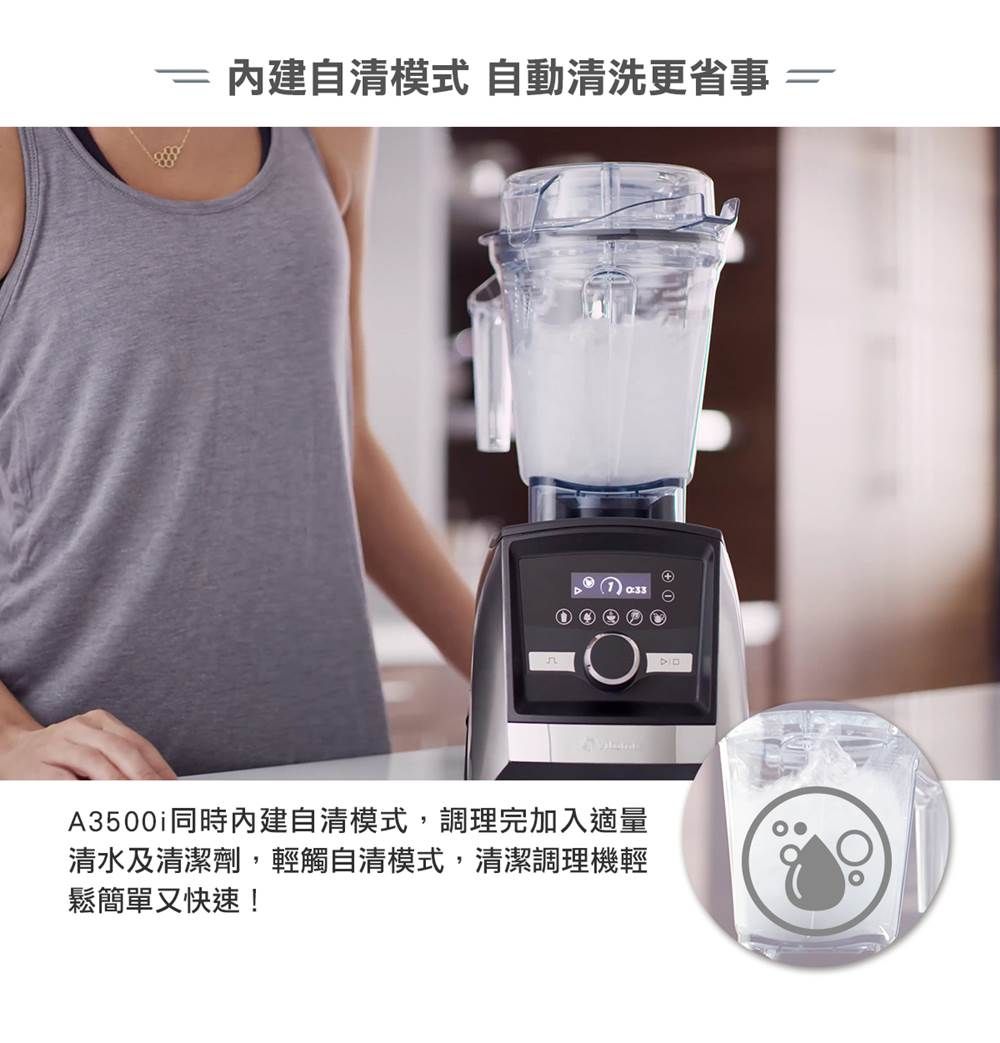 自清模式 自動清洗更省事 A3500同時內建自清模式,調理完加入適量清水及清潔劑,輕觸自清模式,清潔調理機輕鬆簡單又快速!