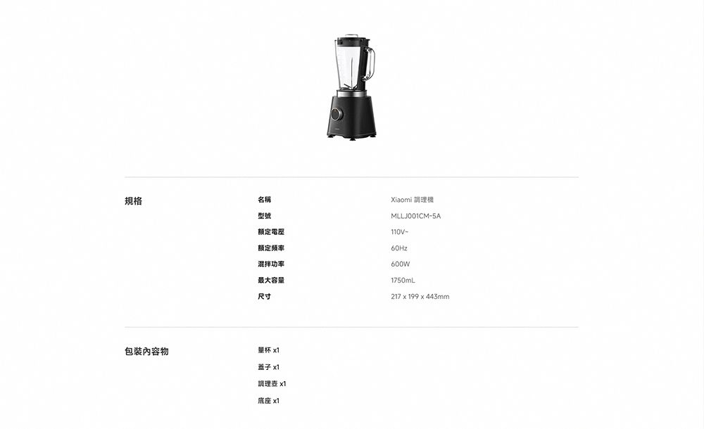 規格包裝內容物名稱型號額定電壓额定频率混拌功率最大容量尺寸Xiaomi 調理機MLLJ001CM-5A110V-60Hz600W1750mL217x199x443mm量杯 x1蓋子 x1調理 x1底座 x1