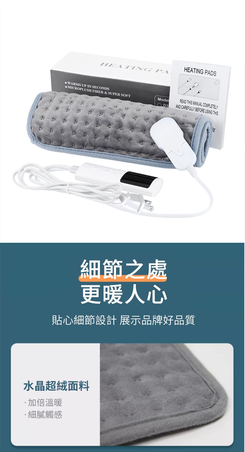 HEATING PAHEATING PADSWARMS UP IN SECONDSMICROPLUSH FIBER & SUPER SOFTModeREAD THIS MANUAL COMPLETELYAND CAREFULLY BEFORE USING THIS細節之處更暖人心貼心細節設計 展示品牌好品質水晶超絨面料溫暖細膩觸感