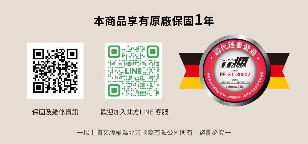 本商品享有原廠保固1年Since 1983直營商肪NORTHERNPFG00022INE113年10月 -年03月31日pchome24h商品時請務必標單保固及維修資訊歡迎加入北方LINE 客服以上圖文版權為北方國際有限公司所有,盜圖必究一確保商品品質及