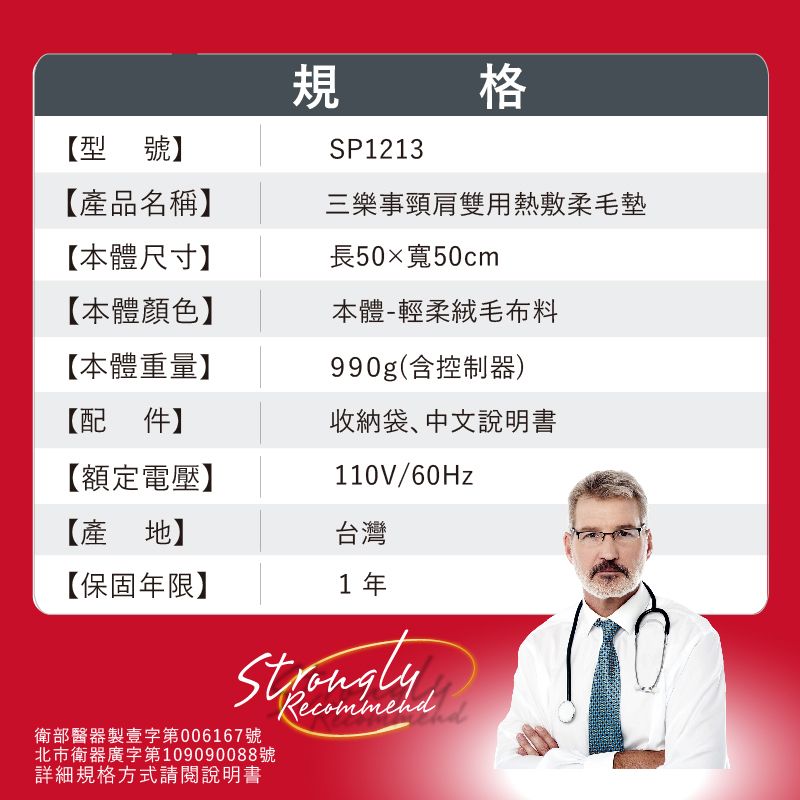 【型號】規SP1213格【產品名稱】三樂事頸肩雙用熱敷柔毛墊【本體尺寸】長50寬50cm【本體顏色】本體-輕柔絨毛布料【本體重量】990g(含控制器)【配件】收納袋中文說明書【額定電壓】110V/60Hz台灣【產地】【保固年限】1年衛部醫器製壹字第006167號北市衛器廣字第109090088號詳細規格方式請閱說明書
